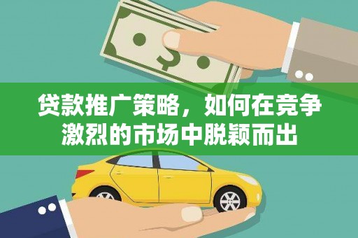 海淀贷款推广策略，如何在竞争激烈的市场中脱颖而出