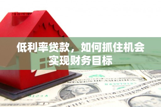 海淀低利率贷款，如何抓住机会实现财务目标