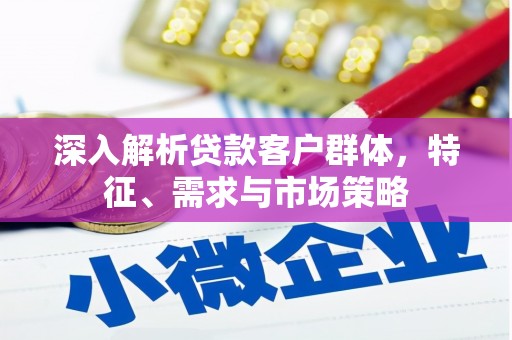 海淀深入解析贷款客户群体，特征、需求与市场策略