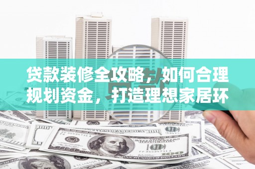 海淀贷款装修全攻略，如何合理规划资金，打造理想家居环境