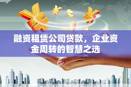 海淀融资租赁公司贷款，企业资金周转的智慧之选