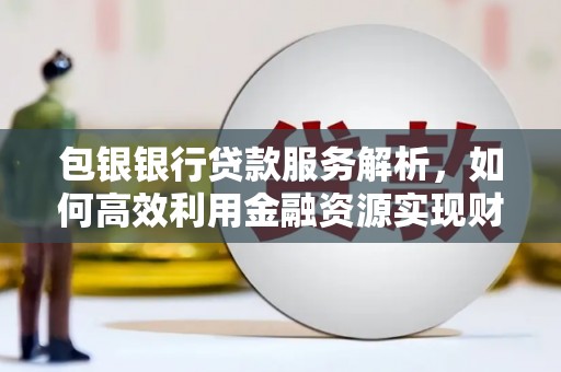 海淀包银银行贷款服务解析，如何高效利用金融资源实现财富增长