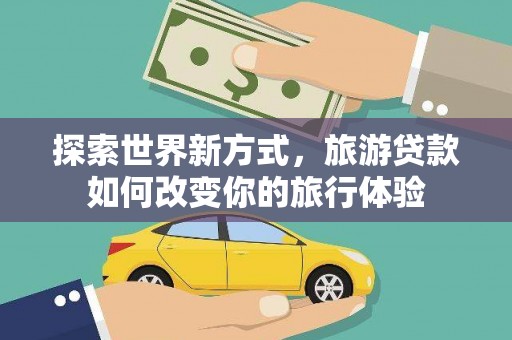 海淀探索世界新方式，旅游贷款如何改变你的旅行体验