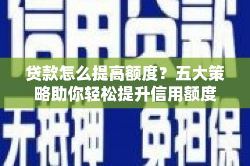 海淀贷款怎么提高额度？五大策略助你轻松提升信用额度