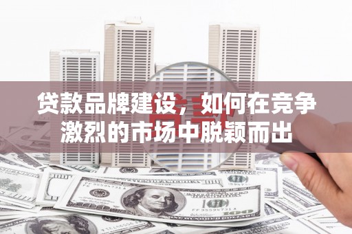 海淀贷款品牌建设，如何在竞争激烈的市场中脱颖而出