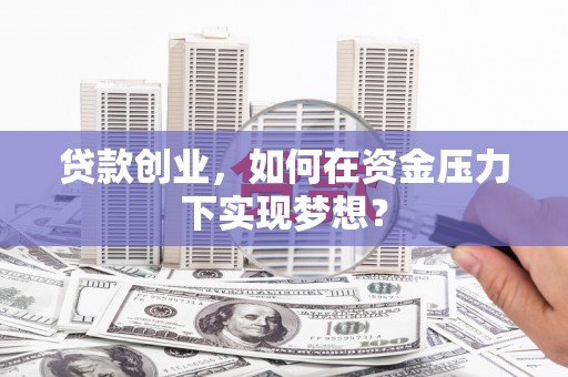 海淀贷款创业，如何在资金压力下实现梦想？