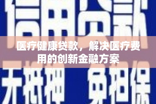 海淀医疗健康贷款，解决医疗费用的创新金融方案