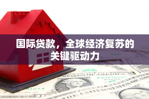 海淀国际贷款，全球经济复苏的关键驱动力