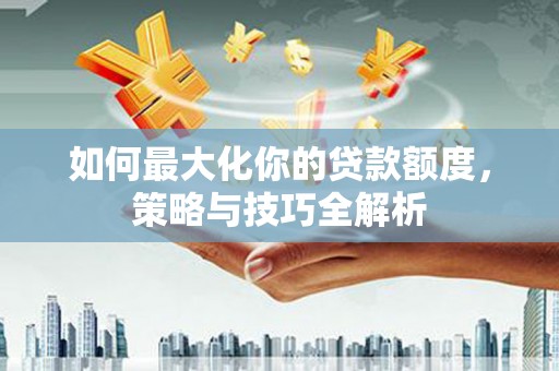 海淀如何最大化你的贷款额度，策略与技巧全解析