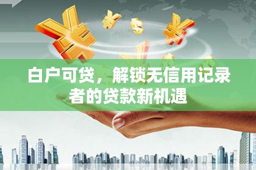 海淀白户可贷，解锁无信用记录者的贷款新机遇