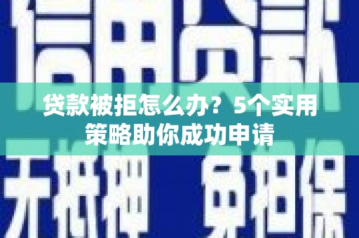 海淀贷款被拒怎么办？5个实用策略助你成功申请