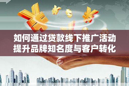 海淀如何通过贷款线下推广活动提升品牌知名度与客户转化率