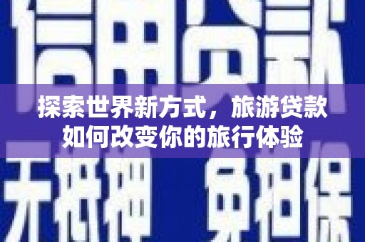 海淀探索世界新方式，旅游贷款如何改变你的旅行体验