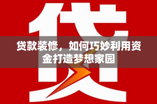 海淀贷款装修，如何巧妙利用资金打造梦想家园