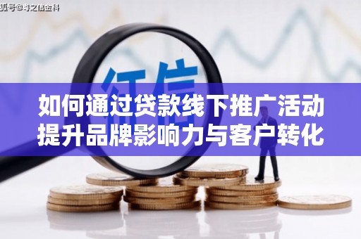 海淀如何通过贷款线下推广活动提升品牌影响力与客户转化率
