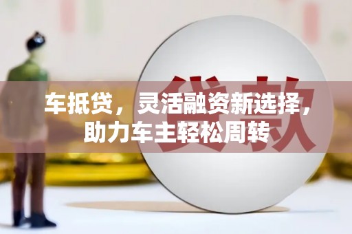 海淀车抵贷，灵活融资新选择，助力车主轻松周转
