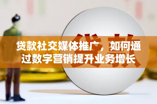 海淀贷款社交媒体推广，如何通过数字营销提升业务增长