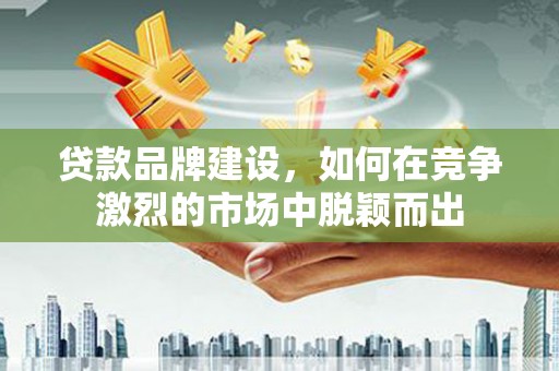 海淀贷款品牌建设，如何在竞争激烈的市场中脱颖而出