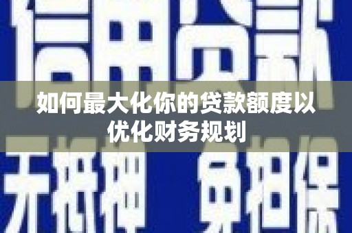 海淀如何最大化你的贷款额度以优化财务规划