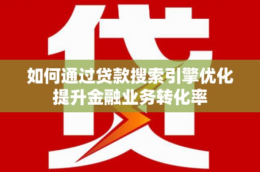 海淀如何通过贷款搜索引擎优化提升金融业务转化率