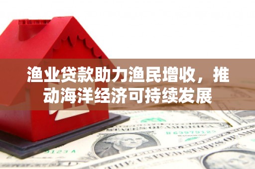 海淀渔业贷款助力渔民增收，推动海洋经济可持续发展
