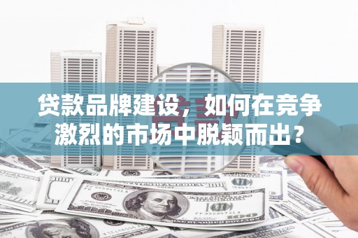 海淀贷款品牌建设，如何在竞争激烈的市场中脱颖而出？