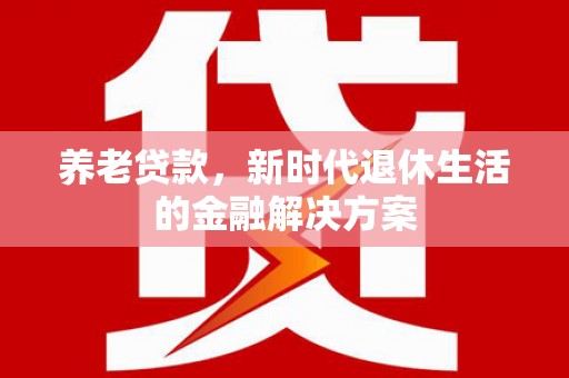 海淀养老贷款，新时代退休生活的金融解决方案