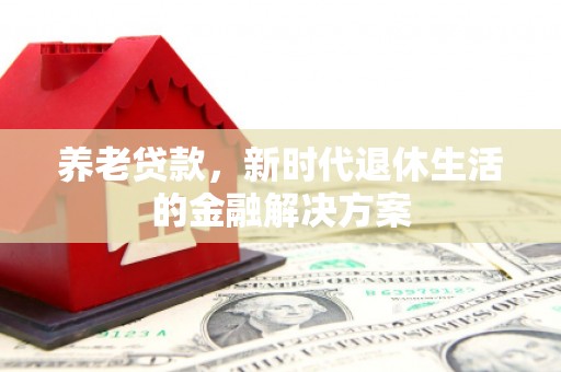海淀养老贷款，新时代退休生活的金融解决方案