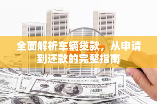 海淀全面解析车辆贷款，从申请到还款的完整指南