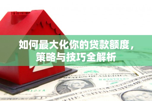 海淀如何最大化你的贷款额度，策略与技巧全解析