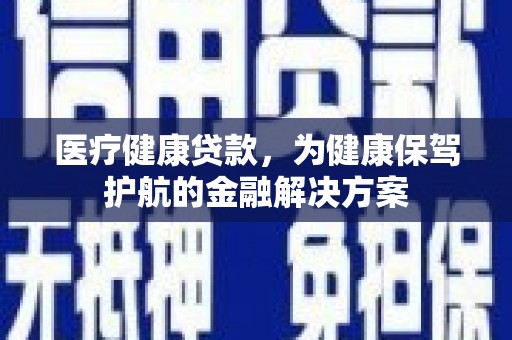 海淀医疗健康贷款，为健康保驾护航的金融解决方案