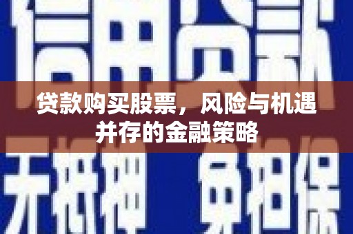 海淀贷款购买股票，风险与机遇并存的金融策略