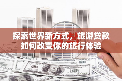 海淀探索世界新方式，旅游贷款如何改变你的旅行体验