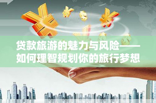 海淀贷款旅游的魅力与风险——如何理智规划你的旅行梦想