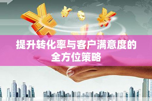 海淀提升转化率与客户满意度的全方位策略