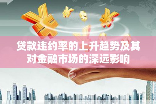海淀贷款违约率的上升趋势及其对金融市场的深远影响