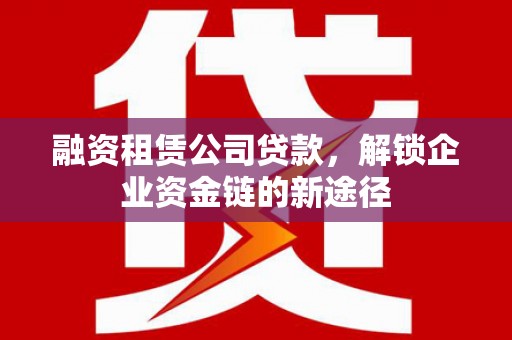 海淀融资租赁公司贷款，解锁企业资金链的新途径